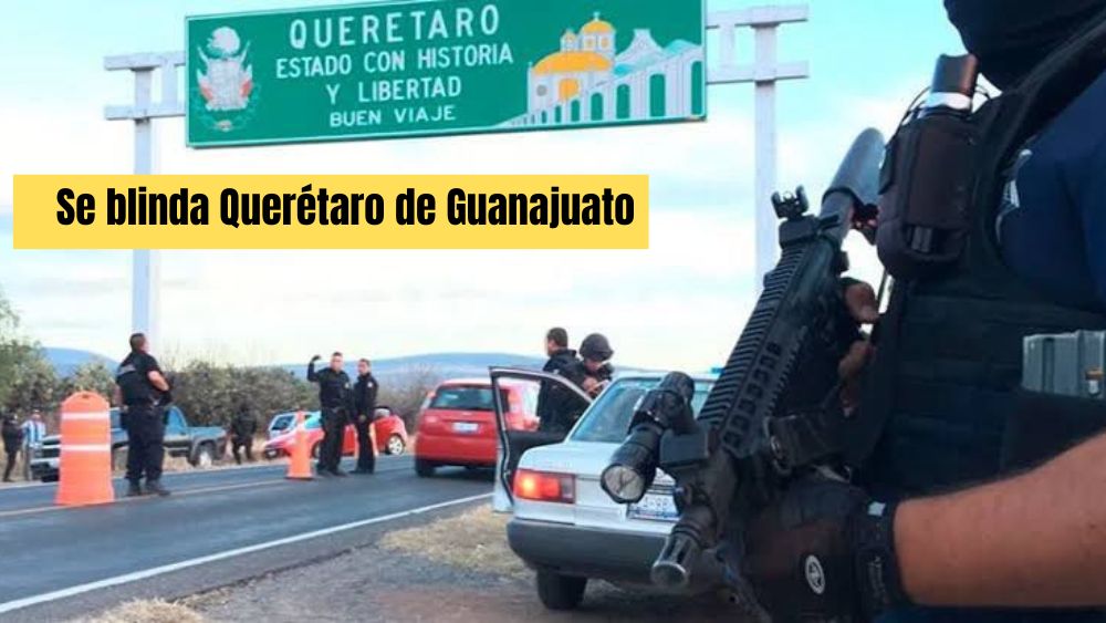 Por la violencia, Querétaro blinda sus fronteras con Guanajuato